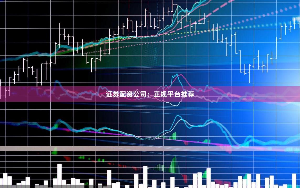 证券配资公司:正规平台推荐