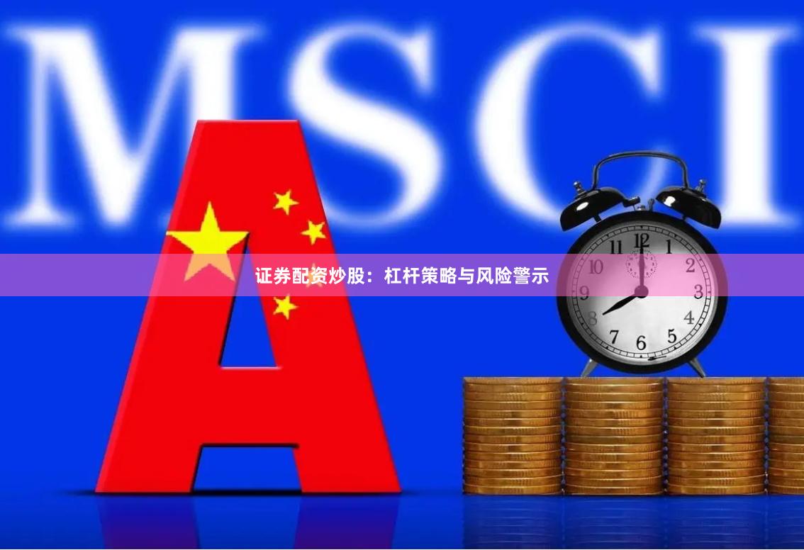 证券配资炒股:杠杆策略与风险警示