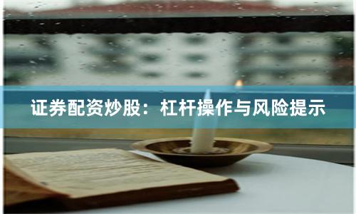 证券配资炒股：杠杆操作与风险提示