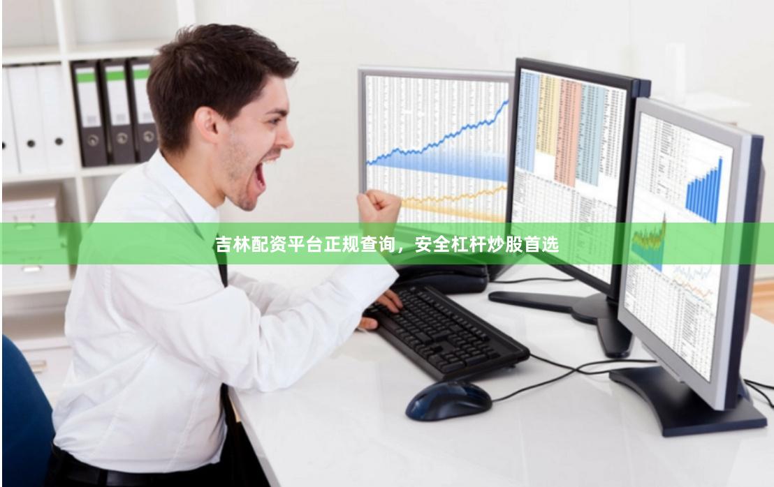吉林配资平台正规查询，安全杠杆炒股首选