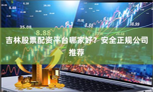 吉林股票配资平台哪家好？安全正规公司推荐