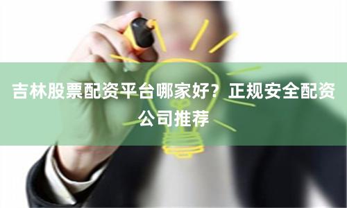吉林股票配资平台哪家好？正规安全配资公司推荐