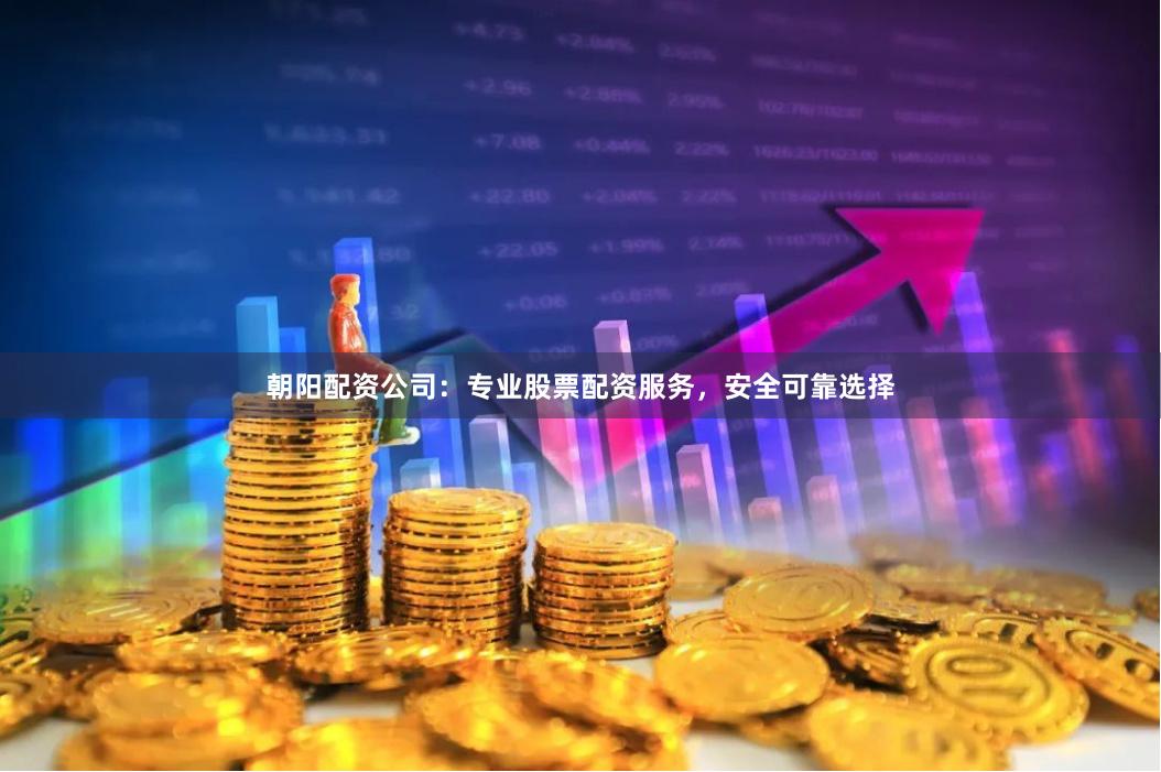 朝阳配资公司：专业股票配资服务，安全可靠选择