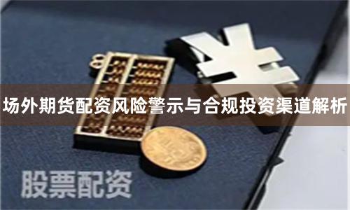 场外期货配资风险警示与合规投资渠道解析