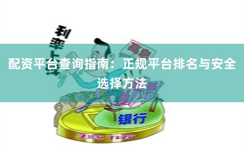 配资平台查询指南：正规平台排名与安全选择方法