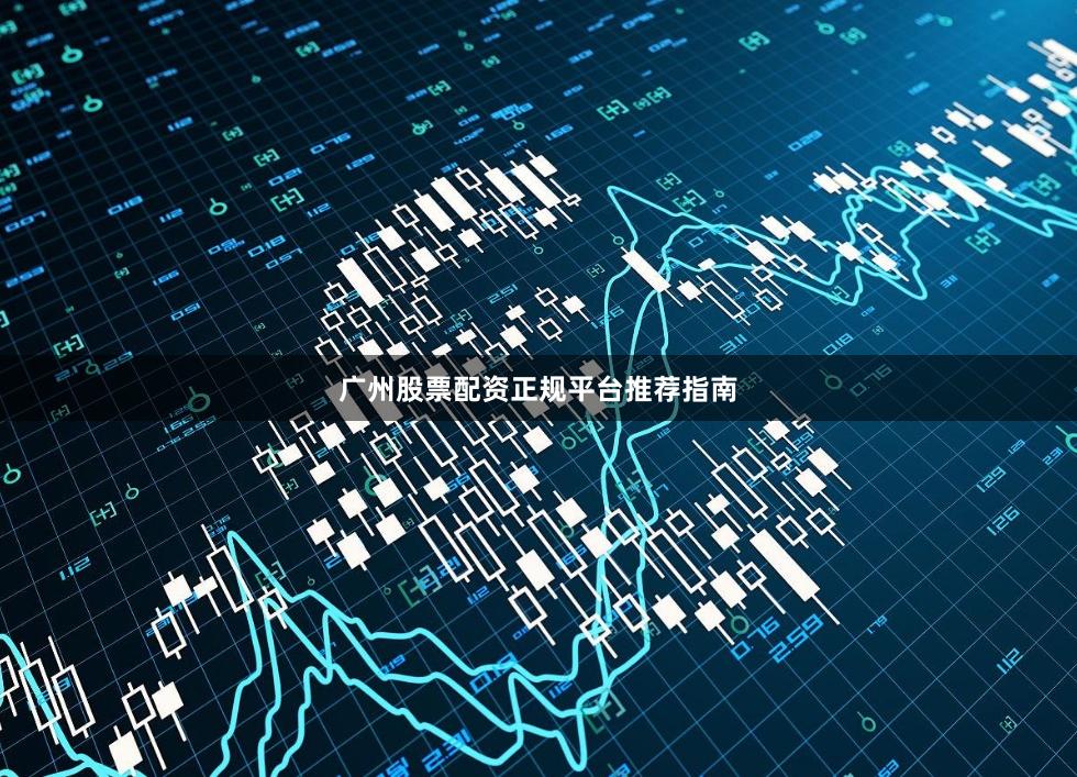 广州股票配资正规平台推荐指南