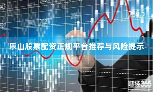 乐山股票配资正规平台推荐与风险提示