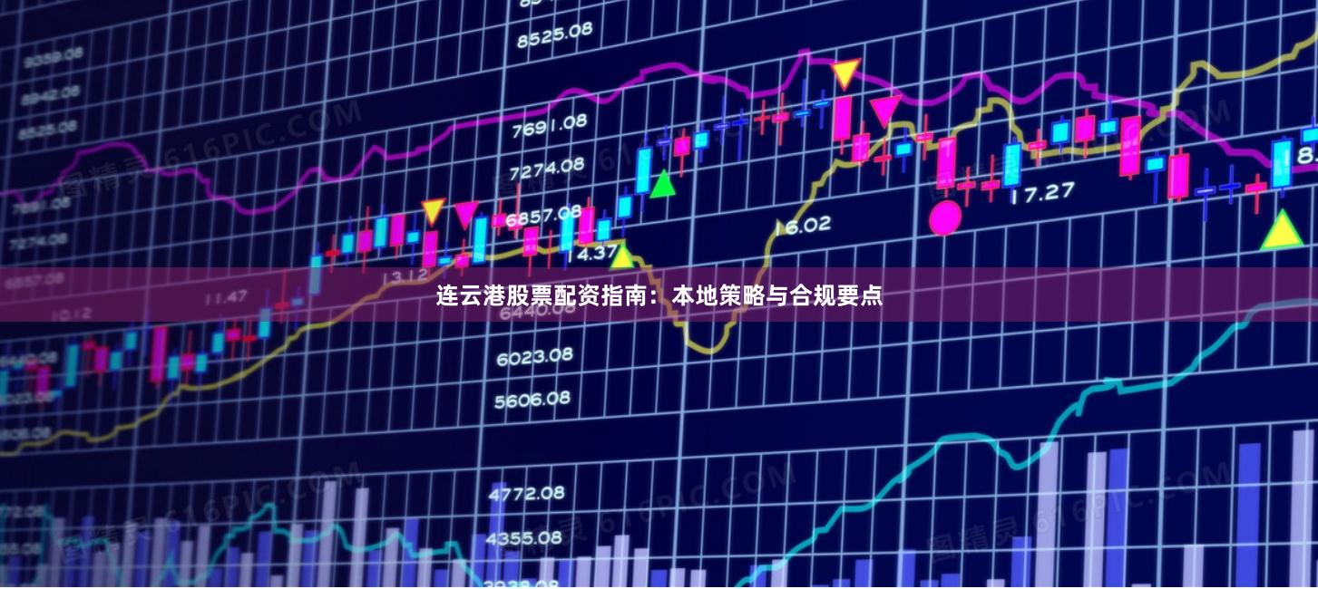 连云港股票配资指南：本地策略与合规要点