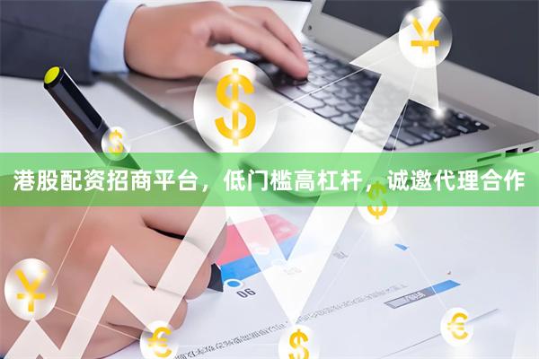 港股配资招商平台，低门槛高杠杆，诚邀代理合作