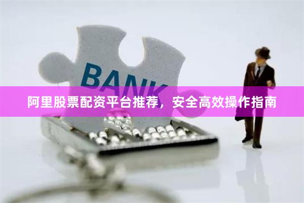 阿里股票配资平台推荐，安全高效操作指南