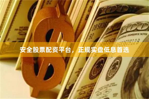 安全股票配资平台，正规实盘低息首选