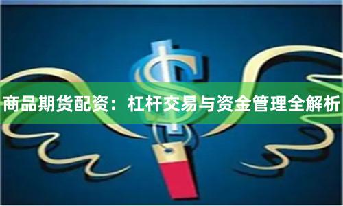 商品期货配资：杠杆交易与资金管理全解析