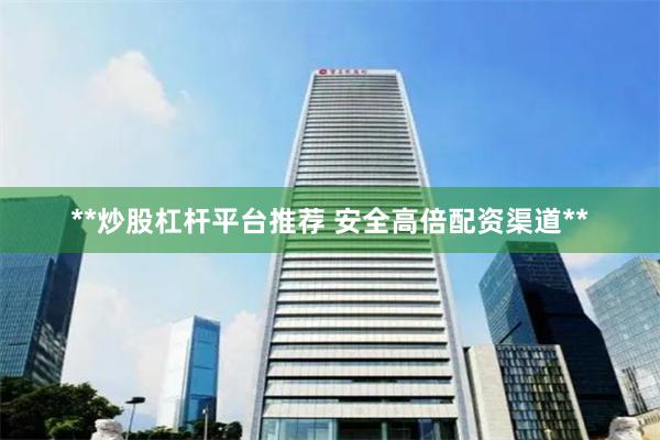 **炒股杠杆平台推荐 安全高倍配资渠道**