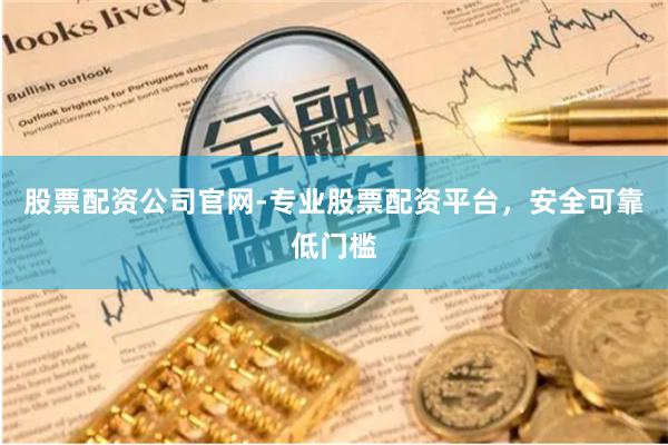 股票配资公司官网-专业股票配资平台，安全可靠低门槛