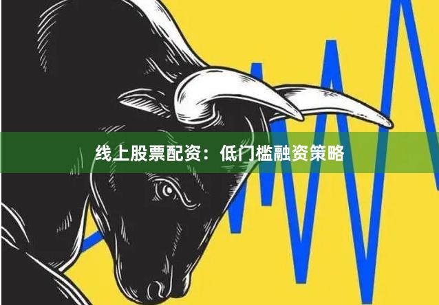线上股票配资：低门槛融资策略