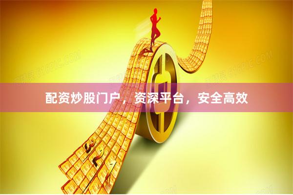 配资炒股门户，资深平台，安全高效