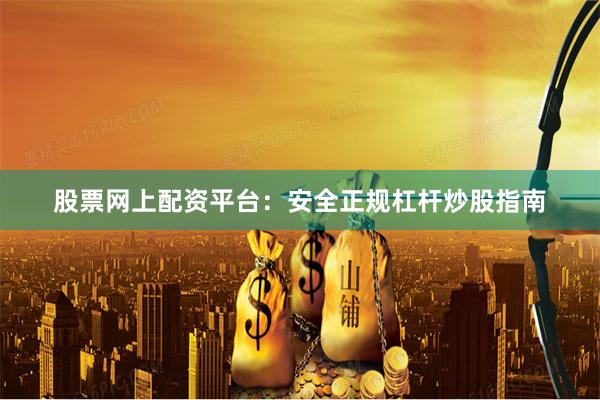 股票网上配资平台：安全正规杠杆炒股指南