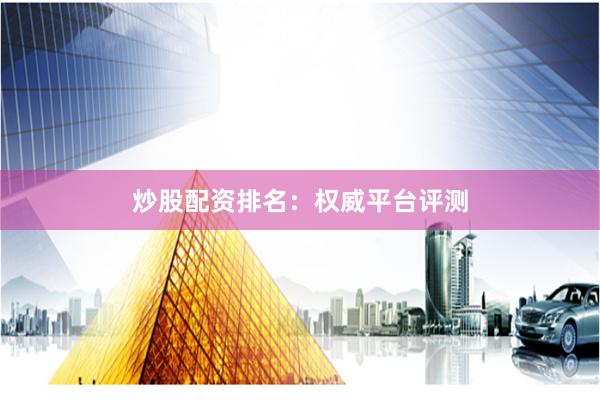 炒股配资排名：权威平台评测