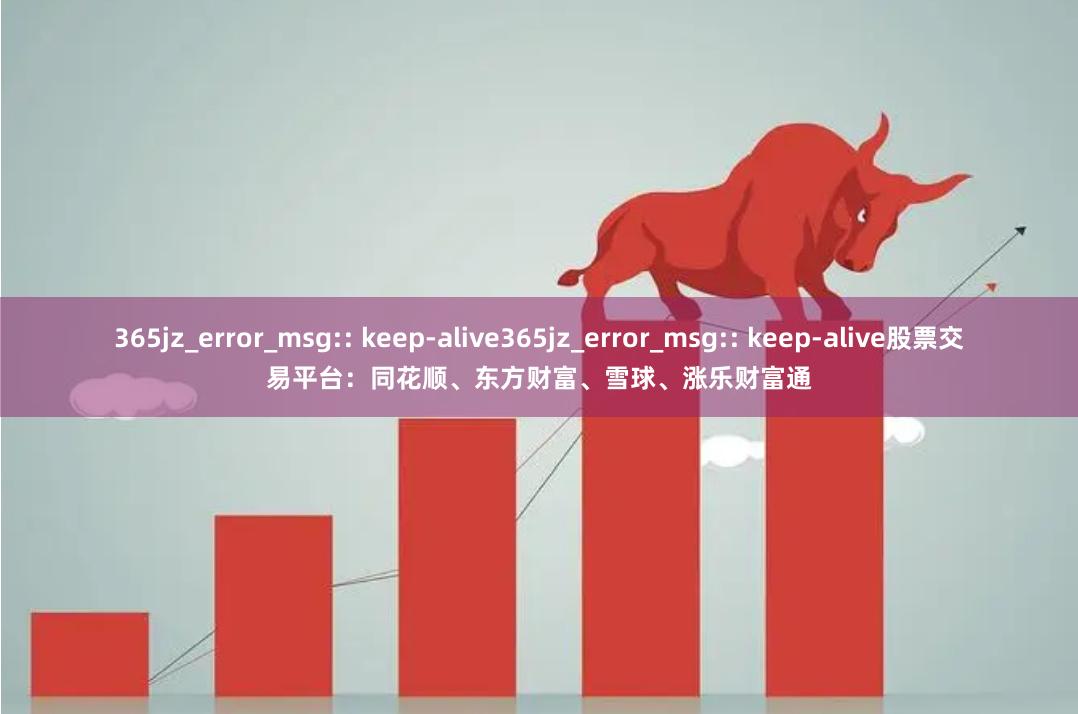 365jz_error_msg:: keep-alive365jz_error_msg:: keep-alive股票交易平台：同花顺、东方财富、雪球、涨乐财富通