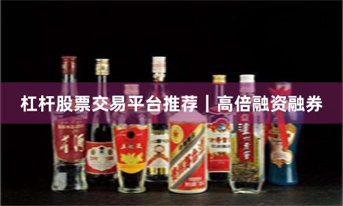 杠杆股票交易平台推荐｜高倍融资融券