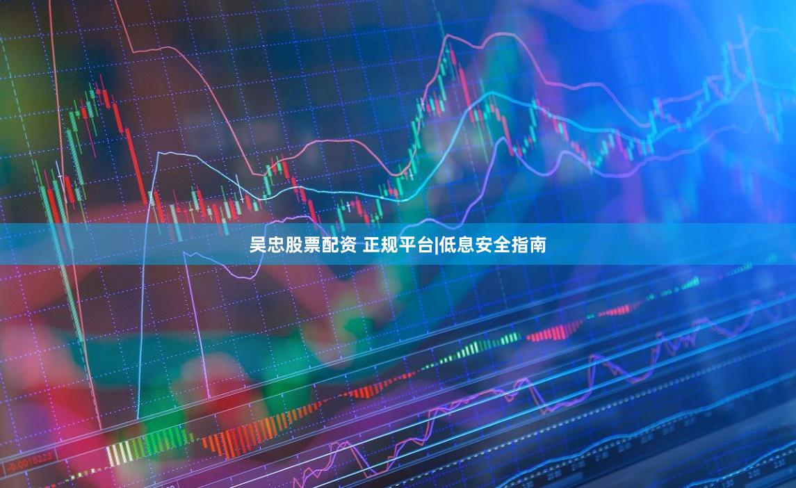 吴忠股票配资 正规平台|低息安全指南
