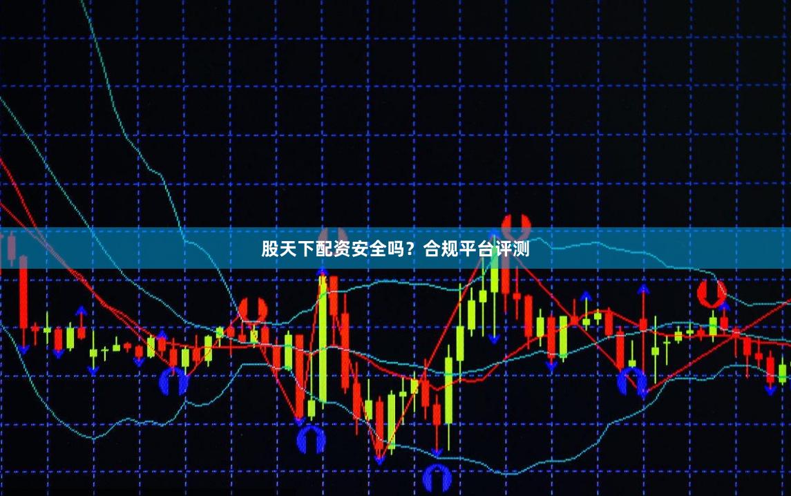 股天下配资安全吗？合规平台评测