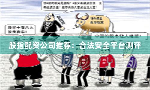 股指配资公司推荐：合法安全平台测评