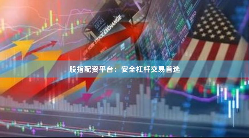 股指配资平台：安全杠杆交易首选