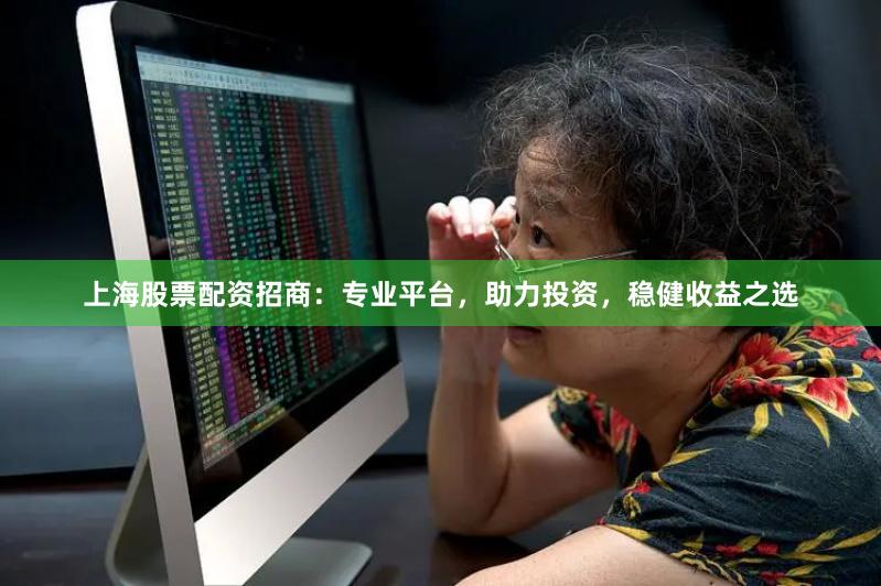 上海股票配资招商：专业平台，助力投资，稳健收益之选