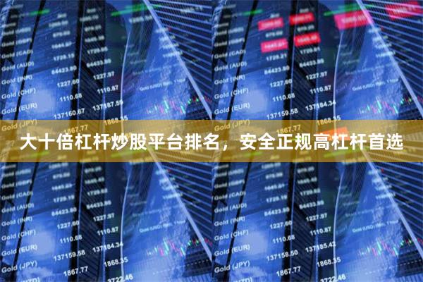 大十倍杠杆炒股平台排名，安全正规高杠杆首选