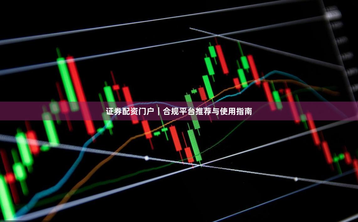 证券配资门户｜合规平台推荐与使用指南