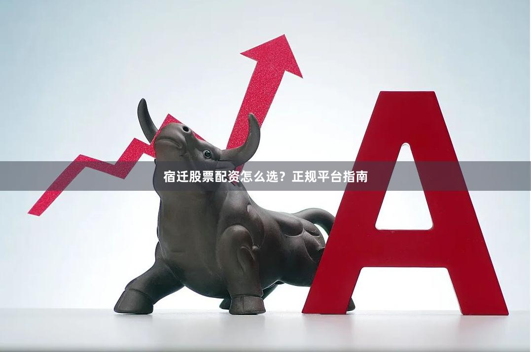 宿迁股票配资怎么选？正规平台指南
