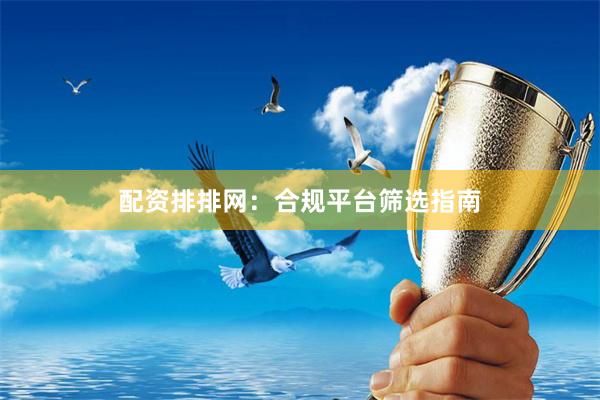 配资排排网：合规平台筛选指南