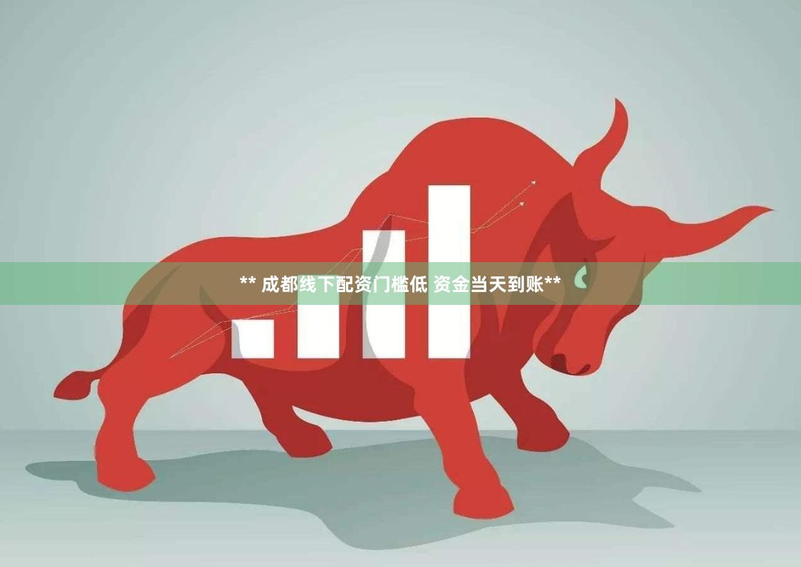 ** 成都线下配资门槛低 资金当天到账**
