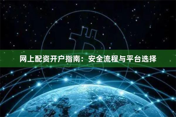 网上配资开户指南：安全流程与平台选择