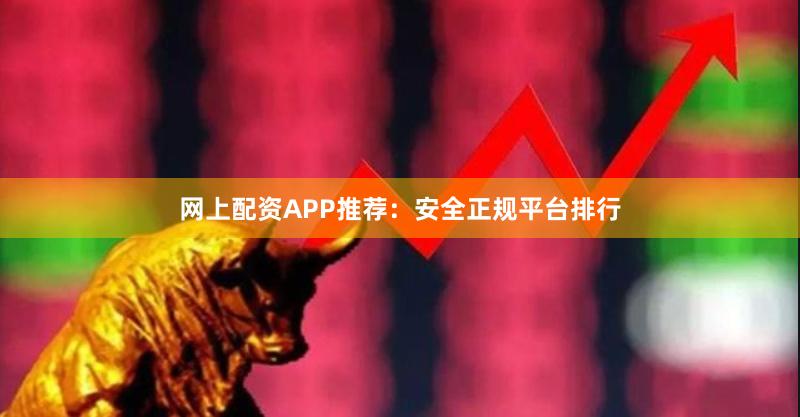 网上配资APP推荐：安全正规平台排行